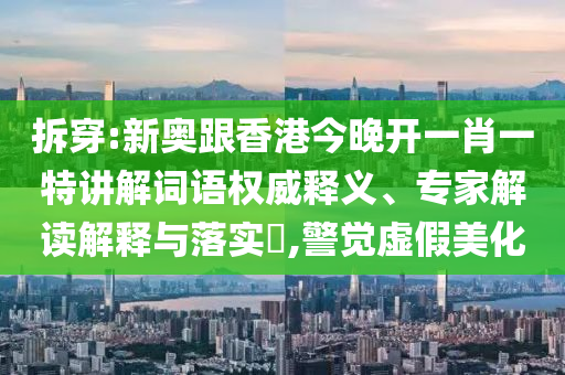 拆穿:新奧跟香港今晚開一肖一特講解詞語權威釋義、專家解讀解釋與落實?,警覺虛假美化